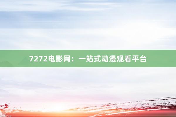 7272电影网：一站式动漫观看平台