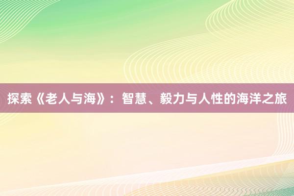 探索《老人与海》：智慧、毅力与人性的海洋之旅