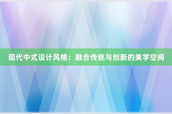 现代中式设计风格：融合传统与创新的美学空间