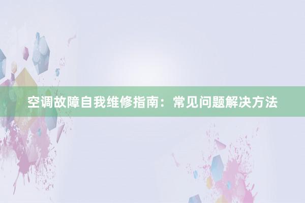 空调故障自我维修指南：常见问题解决方法