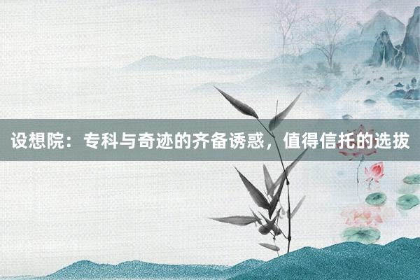 设想院：专科与奇迹的齐备诱惑，值得信托的选拔