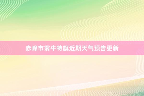 赤峰市翁牛特旗近期天气预告更新