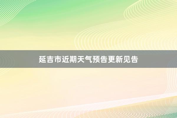 延吉市近期天气预告更新见告